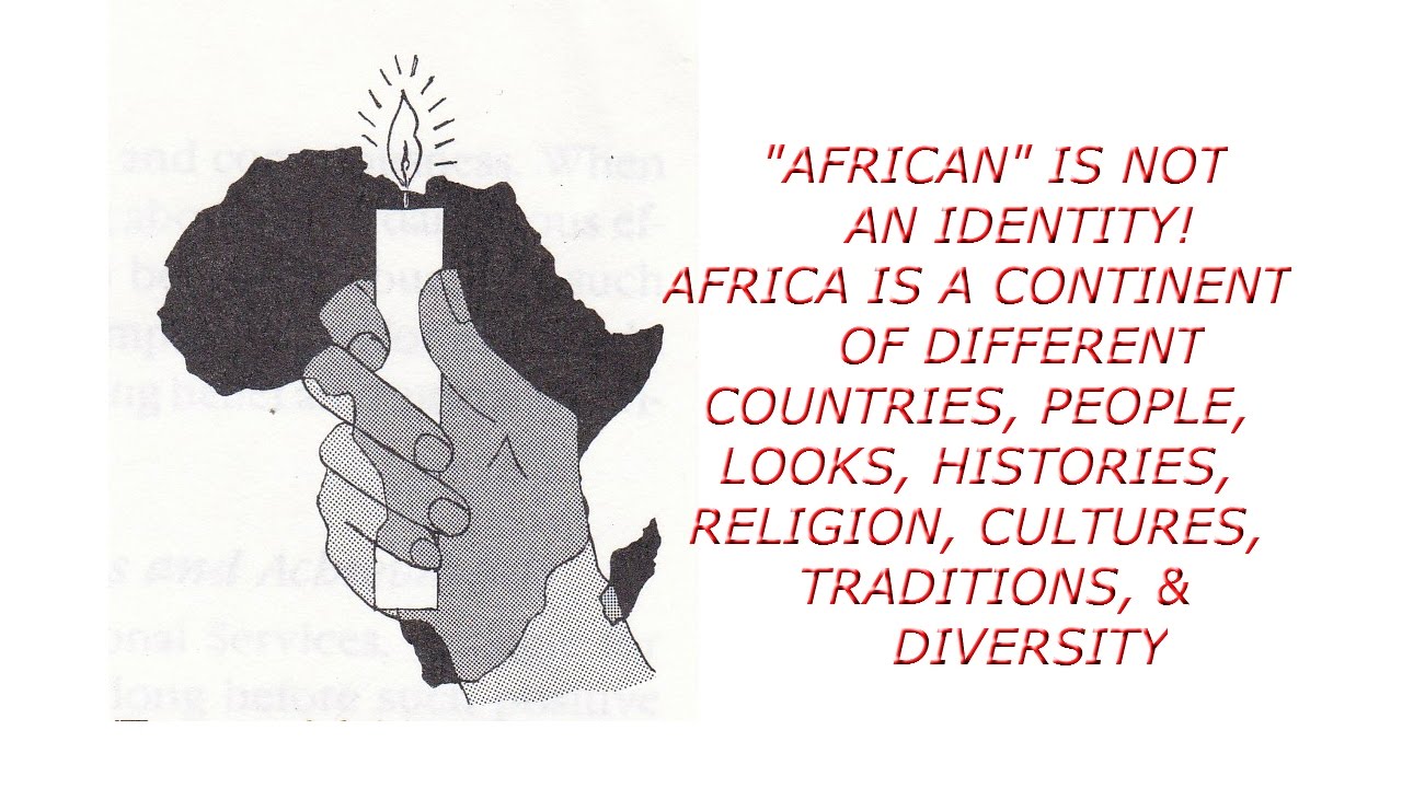 “AFRICAN” IS NOT AN IDENTITY! – DIFFERENT COUNTRIES, PEOPLE, CULTURES, TRADITIONS, & DIVERSITIY!